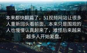 本来都快翻篇了，51视频网站让很多人重新回头看前面，本来只是围观的人也慢慢认真起来了，难怪后来越来越多人开始复盘。