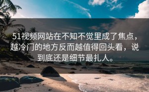 51视频网站在不知不觉里成了焦点，越冷门的地方反而越值得回头看，说到底还是细节最扎人。