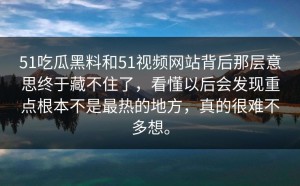 51吃瓜黑料和51视频网站背后那层意思终于藏不住了，看懂以后会发现重点根本不是最热的地方，真的很难不多想。