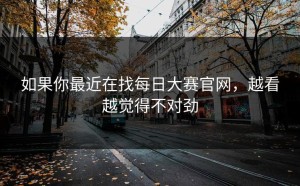 如果你最近在找每日大赛官网，越看越觉得不对劲