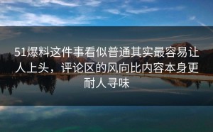 51爆料这件事看似普通其实最容易让人上头，评论区的风向比内容本身更耐人寻味