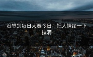没想到每日大赛今日，把人情绪一下拉满