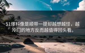51爆料像是顺带一提却越想越怪，越冷门的地方反而越值得回头看。