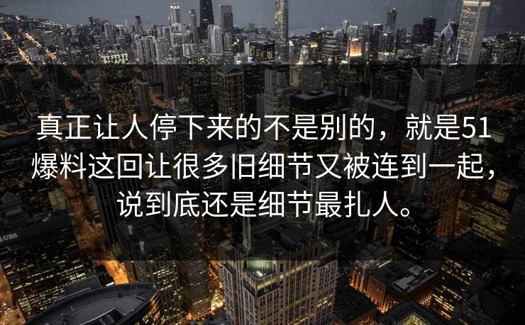 真正让人停下来的不是别的，就是51爆料这回让很多旧细节又被连到一起，说到底还是细节最扎人。