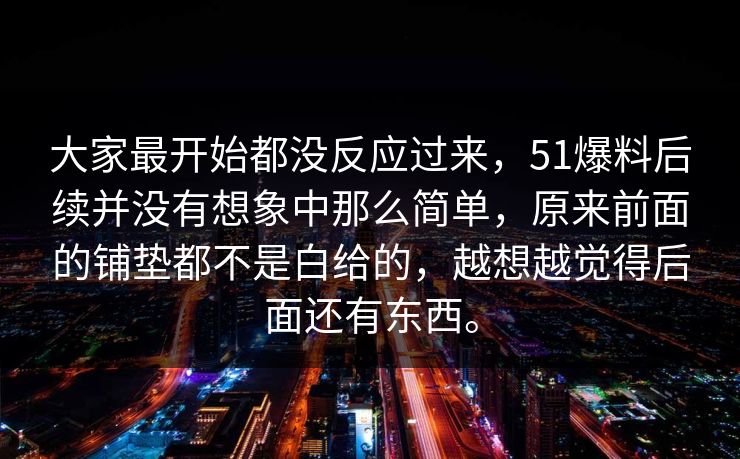 大家最开始都没反应过来，51爆料后续并没有想象中那么简单，原来前面的铺垫都不是白给的，越想越觉得后面还有东西。