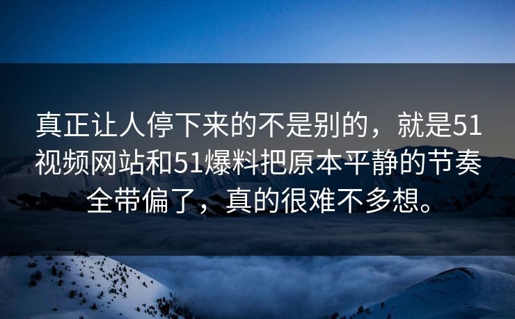 真正让人停下来的不是别的，就是51视频网站和51爆料把原本平静的节奏全带偏了，真的很难不多想。