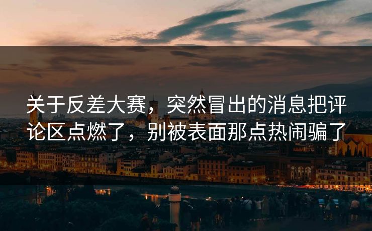 关于反差大赛，突然冒出的消息把评论区点燃了，别被表面那点热闹骗了