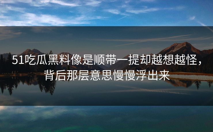 51吃瓜黑料像是顺带一提却越想越怪，背后那层意思慢慢浮出来