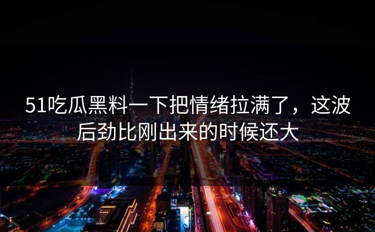 51吃瓜黑料一下把情绪拉满了，这波后劲比刚出来的时候还大