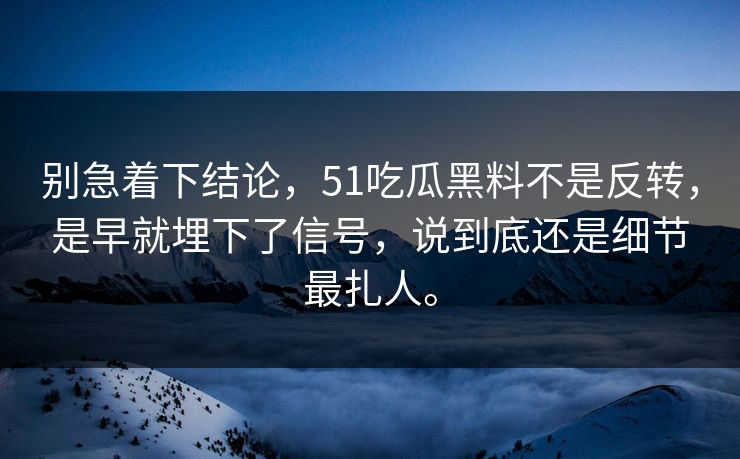 别急着下结论，51吃瓜黑料不是反转，是早就埋下了信号，说到底还是细节最扎人。