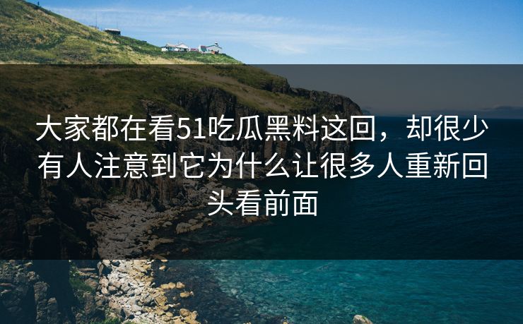大家都在看51吃瓜黑料这回，却很少有人注意到它为什么让很多人重新回头看前面