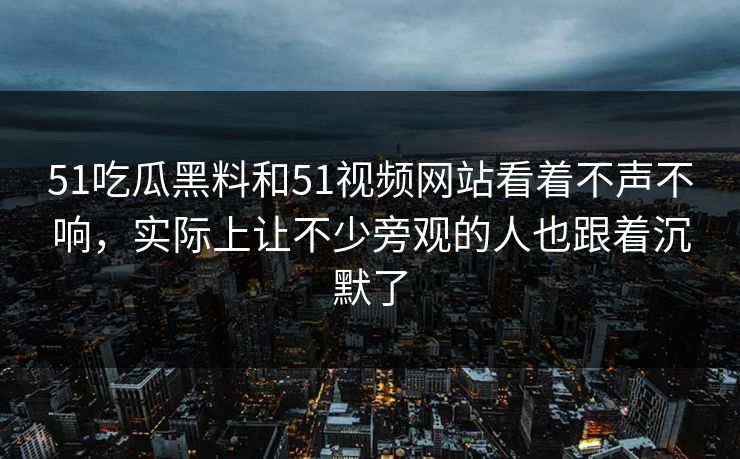 51吃瓜黑料和51视频网站看着不声不响，实际上让不少旁观的人也跟着沉默了