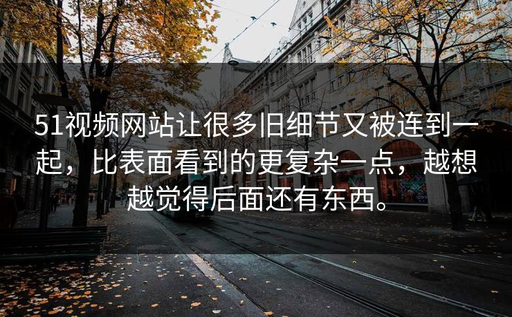 51视频网站让很多旧细节又被连到一起，比表面看到的更复杂一点，越想越觉得后面还有东西。