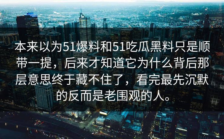 本来以为51爆料和51吃瓜黑料只是顺带一提，后来才知道它为什么背后那层意思终于藏不住了，看完最先沉默的反而是老围观的人。