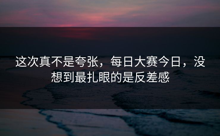 这次真不是夸张，每日大赛今日，没想到最扎眼的是反差感