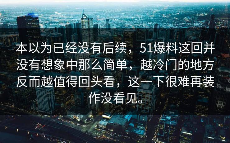 本以为已经没有后续，51爆料这回并没有想象中那么简单，越冷门的地方反而越值得回头看，这一下很难再装作没看见。