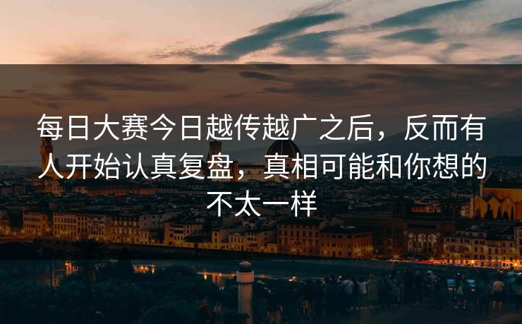 每日大赛今日越传越广之后，反而有人开始认真复盘，真相可能和你想的不太一样