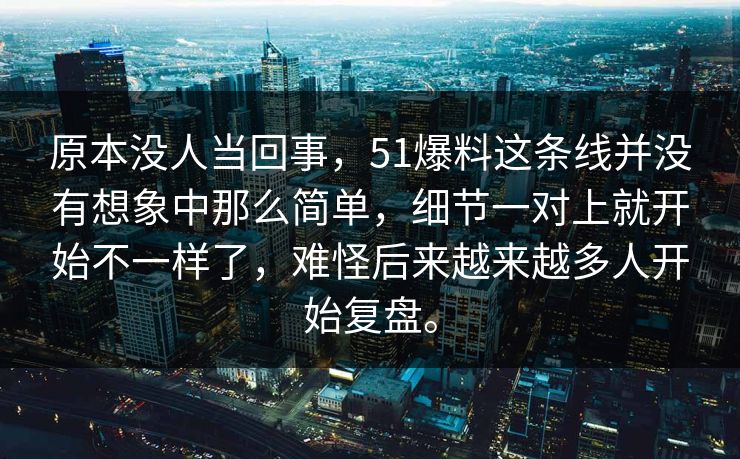 原本没人当回事，51爆料这条线并没有想象中那么简单，细节一对上就开始不一样了，难怪后来越来越多人开始复盘。