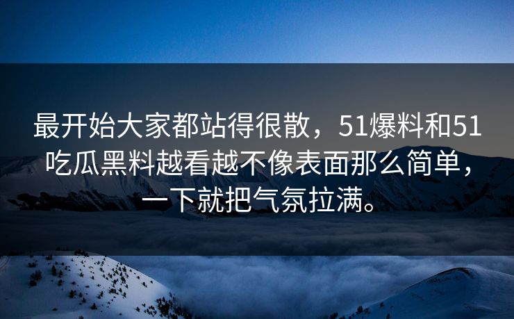 最开始大家都站得很散，51爆料和51吃瓜黑料越看越不像表面那么简单，一下就把气氛拉满。