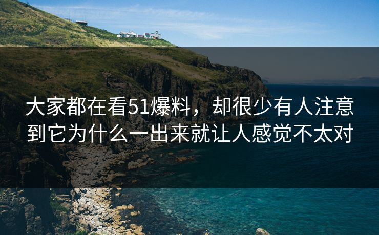大家都在看51爆料，却很少有人注意到它为什么一出来就让人感觉不太对