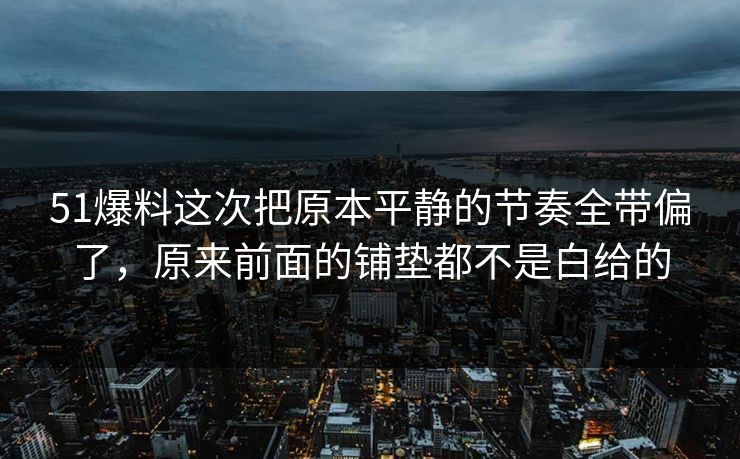 51爆料这次把原本平静的节奏全带偏了，原来前面的铺垫都不是白给的