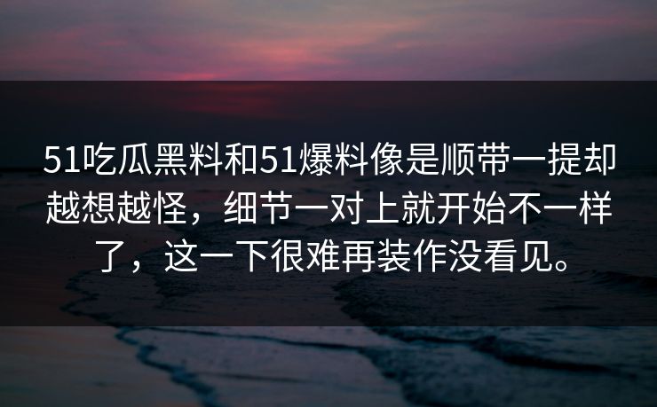 51吃瓜黑料和51爆料像是顺带一提却越想越怪，细节一对上就开始不一样了，这一下很难再装作没看见。
