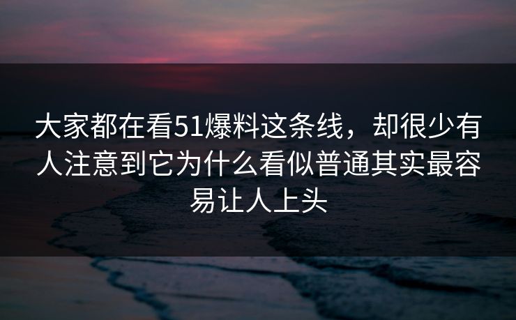 大家都在看51爆料这条线，却很少有人注意到它为什么看似普通其实最容易让人上头