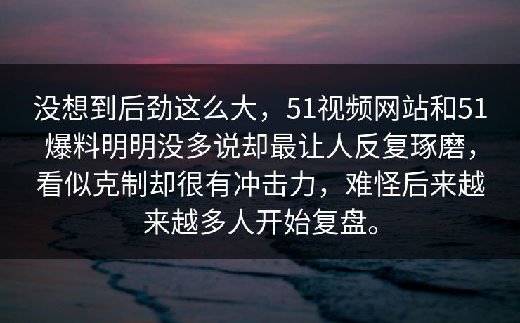 没想到后劲这么大，51视频网站和51爆料明明没多说却最让人反复琢磨，看似克制却很有冲击力，难怪后来越来越多人开始复盘。
