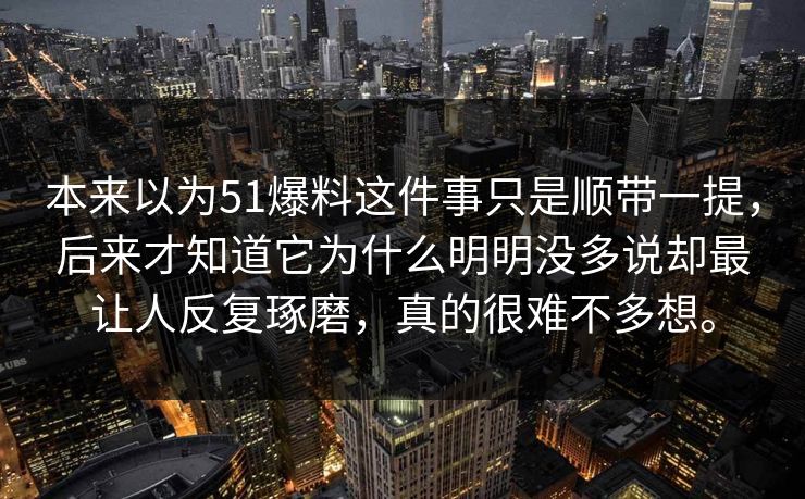 本来以为51爆料这件事只是顺带一提，后来才知道它为什么明明没多说却最让人反复琢磨，真的很难不多想。