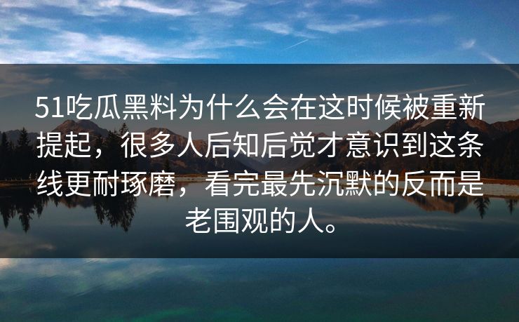 51吃瓜黑料为什么会在这时候被重新提起，很多人后知后觉才意识到这条线更耐琢磨，看完最先沉默的反而是老围观的人。