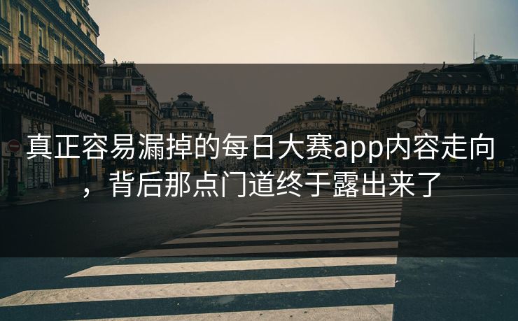 真正容易漏掉的每日大赛app内容走向，背后那点门道终于露出来了