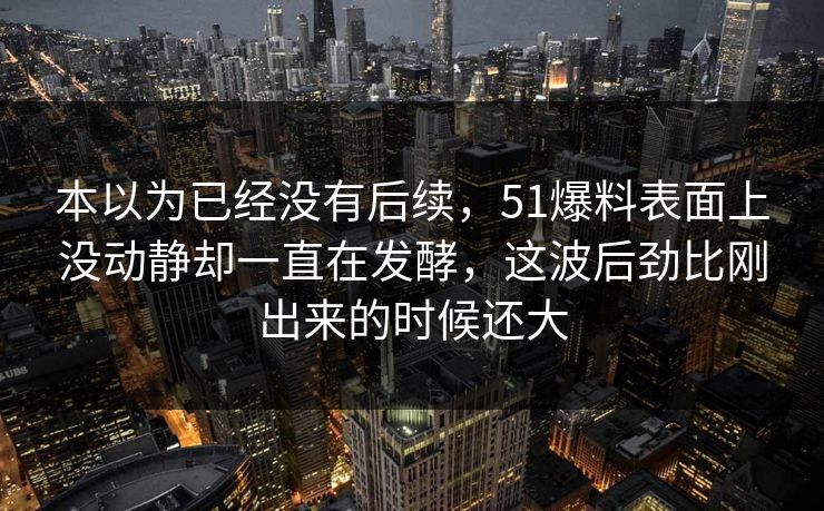 本以为已经没有后续，51爆料表面上没动静却一直在发酵，这波后劲比刚出来的时候还大