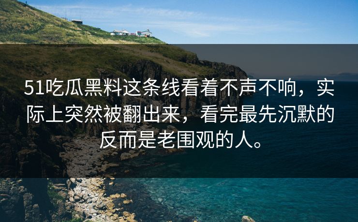 51吃瓜黑料这条线看着不声不响，实际上突然被翻出来，看完最先沉默的反而是老围观的人。
