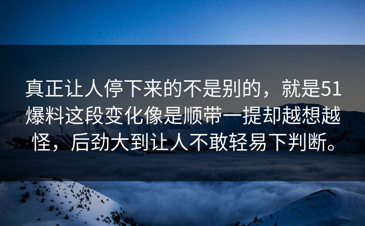 真正让人停下来的不是别的，就是51爆料这段变化像是顺带一提却越想越怪，后劲大到让人不敢轻易下判断。