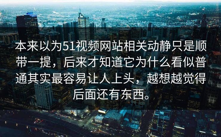 本来以为51视频网站相关动静只是顺带一提，后来才知道它为什么看似普通其实最容易让人上头，越想越觉得后面还有东西。