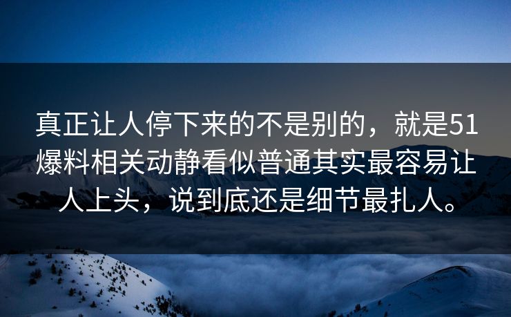 真正让人停下来的不是别的，就是51爆料相关动静看似普通其实最容易让人上头，说到底还是细节最扎人。