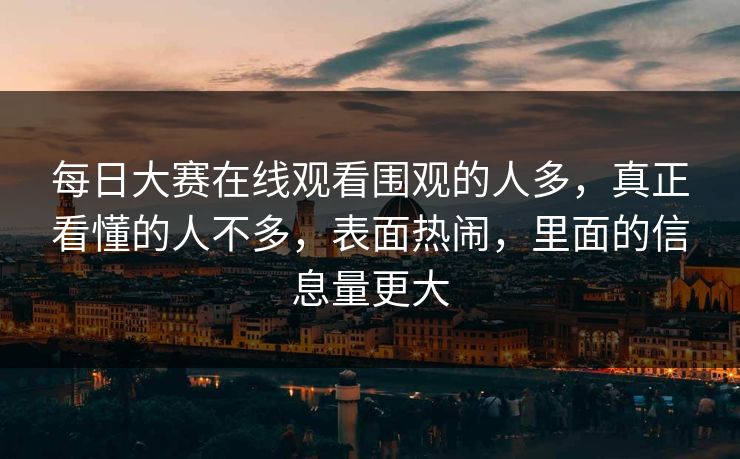 每日大赛在线观看围观的人多，真正看懂的人不多，表面热闹，里面的信息量更大
