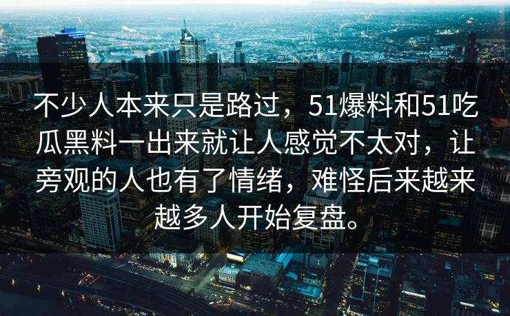 不少人本来只是路过，51爆料和51吃瓜黑料一出来就让人感觉不太对，让旁观的人也有了情绪，难怪后来越来越多人开始复盘。