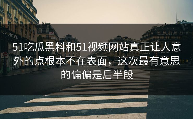 51吃瓜黑料和51视频网站真正让人意外的点根本不在表面，这次最有意思的偏偏是后半段