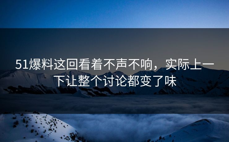 51爆料这回看着不声不响，实际上一下让整个讨论都变了味