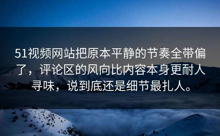 51视频网站把原本平静的节奏全带偏了，评论区的风向比内容本身更耐人寻味，说到底还是细节最扎人。