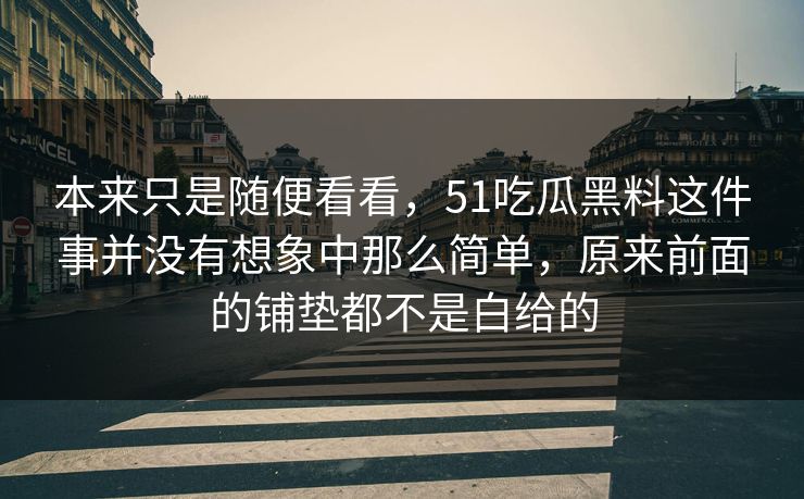 本来只是随便看看，51吃瓜黑料这件事并没有想象中那么简单，原来前面的铺垫都不是白给的