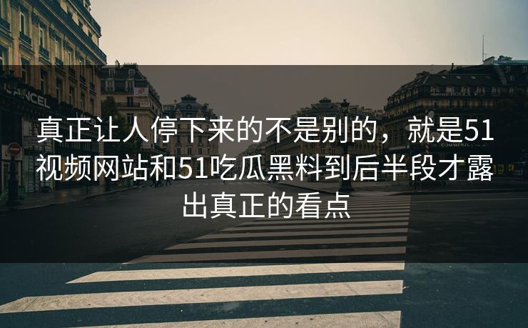真正让人停下来的不是别的，就是51视频网站和51吃瓜黑料到后半段才露出真正的看点