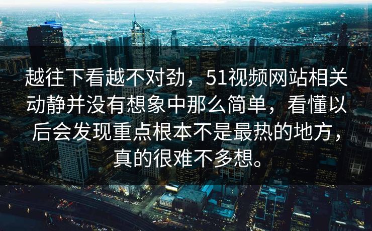 越往下看越不对劲，51视频网站相关动静并没有想象中那么简单，看懂以后会发现重点根本不是最热的地方，真的很难不多想。