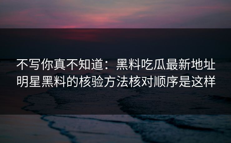 不写你真不知道：黑料吃瓜最新地址明星黑料的核验方法核对顺序是这样