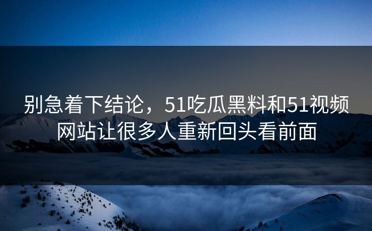 别急着下结论，51吃瓜黑料和51视频网站让很多人重新回头看前面
