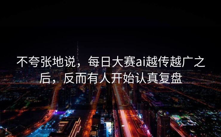不夸张地说，每日大赛ai越传越广之后，反而有人开始认真复盘