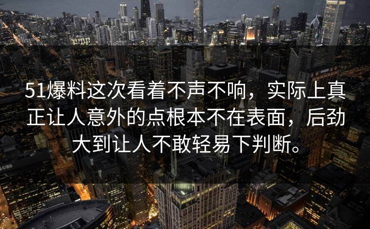 51爆料这次看着不声不响，实际上真正让人意外的点根本不在表面，后劲大到让人不敢轻易下判断。