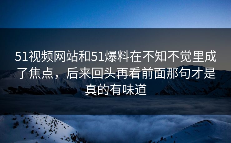 51视频网站和51爆料在不知不觉里成了焦点，后来回头再看前面那句才是真的有味道
