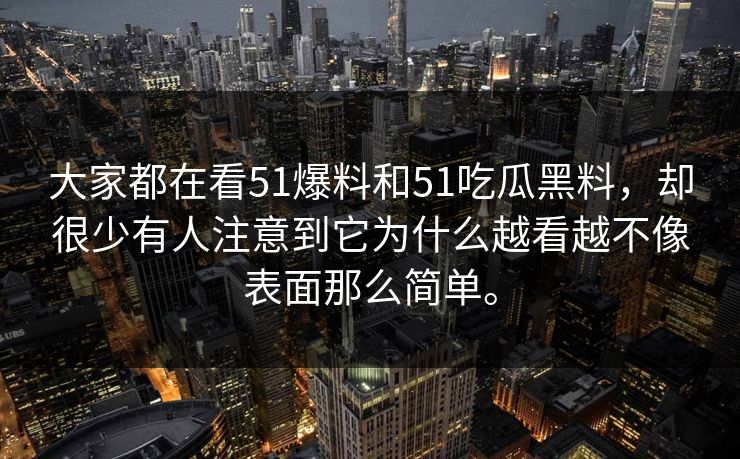 大家都在看51爆料和51吃瓜黑料，却很少有人注意到它为什么越看越不像表面那么简单。